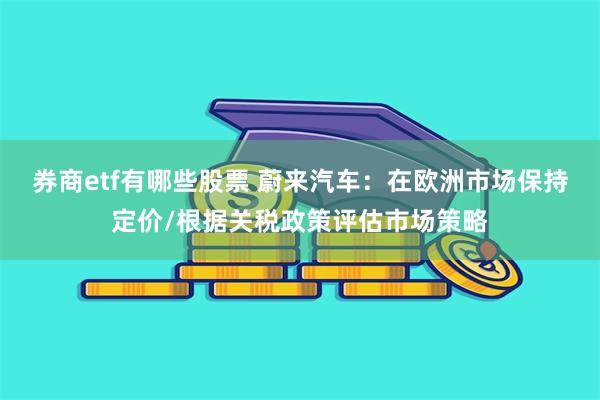 券商etf有哪些股票 蔚来汽车：在欧洲市场保持定价/根据关税政策评估市场策略