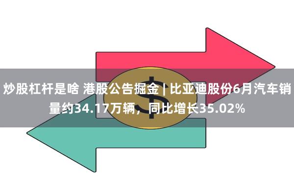 炒股杠杆是啥 港股公告掘金 | 比亚迪股份6月汽车销量约34.17万辆，同比增长35.02%