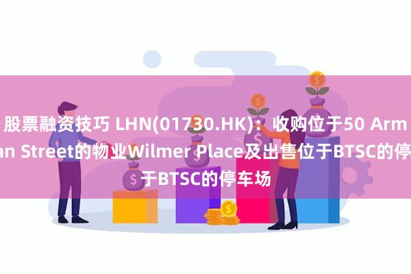 股票融资技巧 LHN(01730.HK)：收购位于50 Armenian Street的物业Wilmer Place及出售位于BTSC的停车场