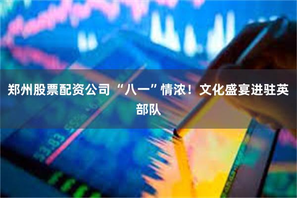 郑州股票配资公司 “八一”情浓！文化盛宴进驻英部队