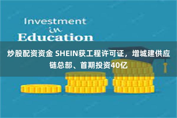 炒股配资资金 SHEIN获工程许可证，增城建供应链总部、首期投资40亿