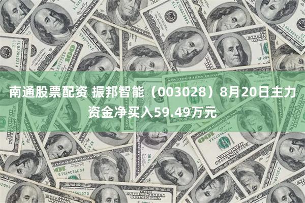 南通股票配资 振邦智能（003028）8月20日主力资金净买入59.49万元