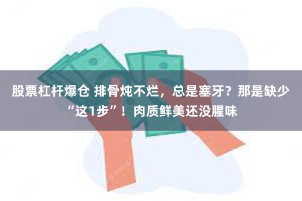 股票杠杆爆仓 排骨炖不烂，总是塞牙？那是缺少“这1步”！肉质鲜美还没腥味