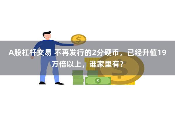 A股杠杆交易 不再发行的2分硬币，已经升值19万倍以上，谁家里有？