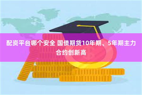 配资平台哪个安全 国债期货10年期、5年期主力合约创新高