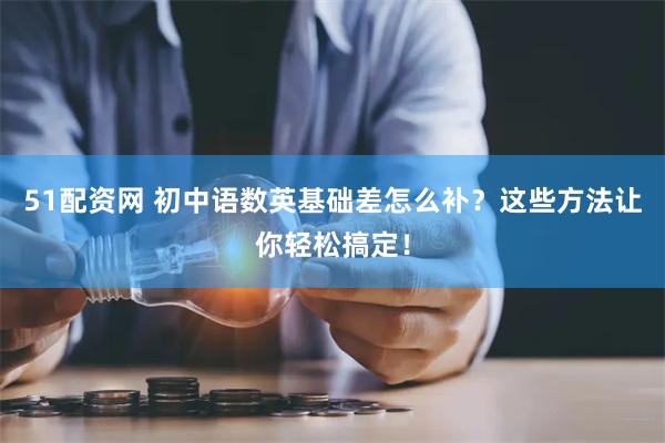 51配资网 初中语数英基础差怎么补？这些方法让你轻松搞定！