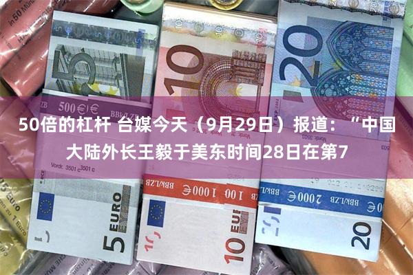 50倍的杠杆 台媒今天（9月29日）报道：“中国大陆外长王毅于美东时间28日在第7