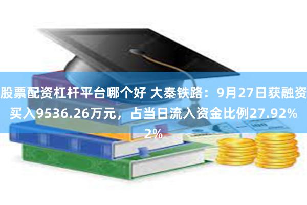 股票配资杠杆平台哪个好 大秦铁路：9月27日获融资买入9536.26万元，占当日流入资金比例27.92%