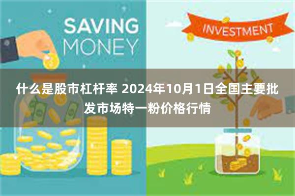 什么是股市杠杆率 2024年10月1日全国主要批发市场特一粉价格行情