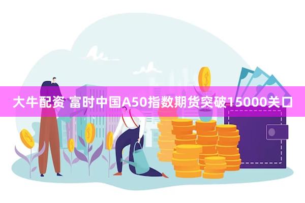 大牛配资 富时中国A50指数期货突破15000关口