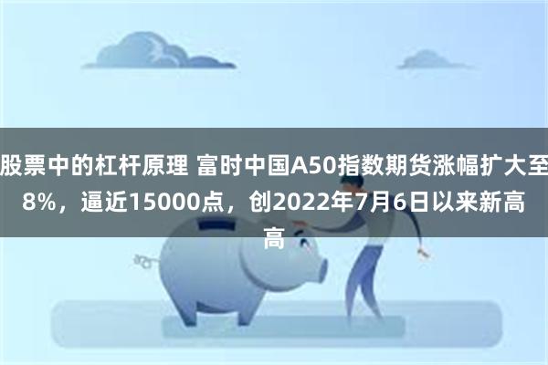 股票中的杠杆原理 富时中国A50指数期货涨幅扩大至8%，逼近15000点，创2022年7月6日以来新高