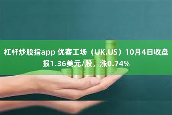 杠杆炒股指app 优客工场（UK.US）10月4日收盘报1.36美元/股，涨0.74%