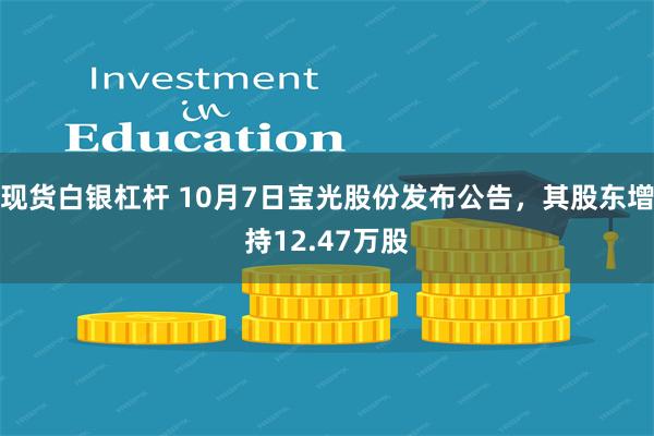 现货白银杠杆 10月7日宝光股份发布公告，其股东增持12.47万股