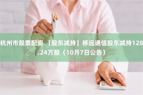 杭州市股票配资 【股东减持】移远通信股东减持128.24万股（10月7日公告）