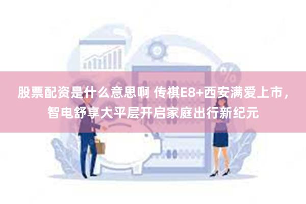 股票配资是什么意思啊 传祺E8+西安满爱上市，智电舒享大平层开启家庭出行新纪元