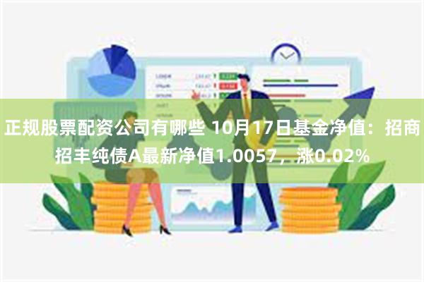 正规股票配资公司有哪些 10月17日基金净值：招商招丰纯债A最新净值1.0057，涨0.02%