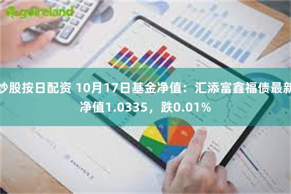 炒股按日配资 10月17日基金净值：汇添富鑫福债最新净值1.0335，跌0.01%