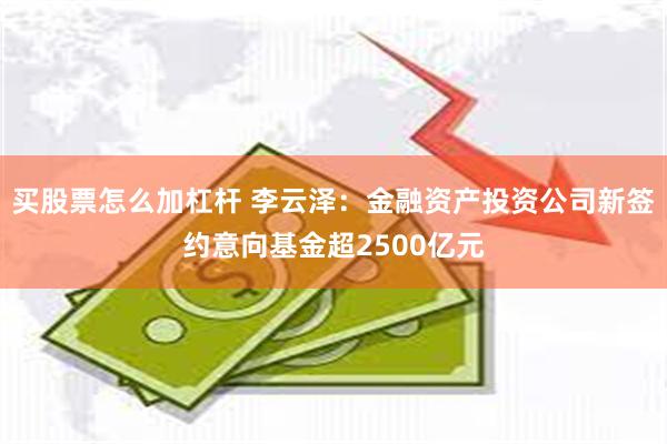 买股票怎么加杠杆 李云泽：金融资产投资公司新签约意向基金超2500亿元