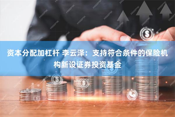 资本分配加杠杆 李云泽：支持符合条件的保险机构新设证券投资基金