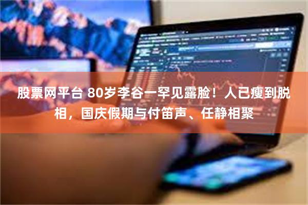 股票网平台 80岁李谷一罕见露脸！人已瘦到脱相，国庆假期与付笛声、任静相聚