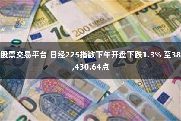 股票交易平台 日经225指数下午开盘下跌1.3% 至38,430.64点