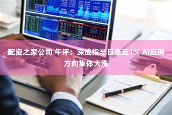 配资之家公司 午评：深成指半日涨近1% AI应用方向集体大涨