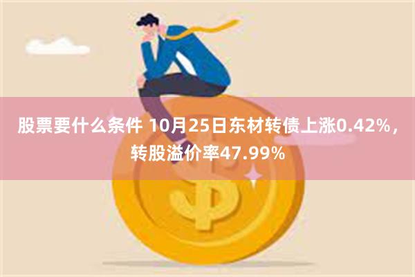 股票要什么条件 10月25日东材转债上涨0.42%，转股溢价率47.99%