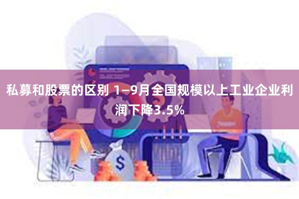 私募和股票的区别 1—9月全国规模以上工业企业利润下降3.5%