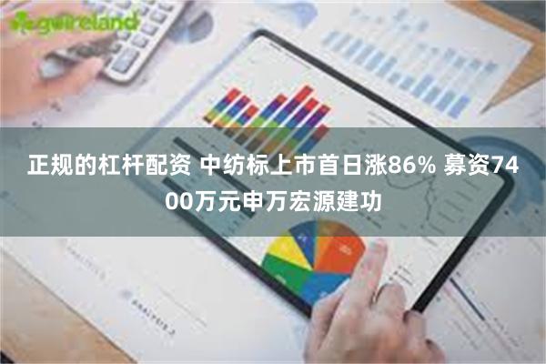 正规的杠杆配资 中纺标上市首日涨86% 募资7400万元申万宏源建功