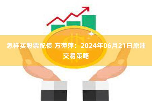 怎样买股票配债 方萍萍：2024年06月21日原油交易策略