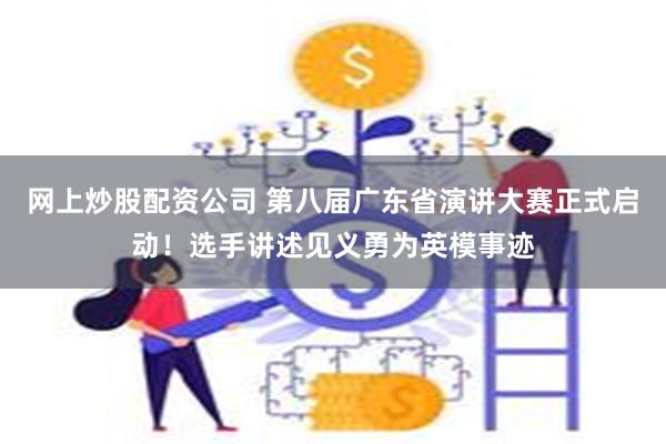 网上炒股配资公司 第八届广东省演讲大赛正式启动！选手讲述见义勇为英模事迹