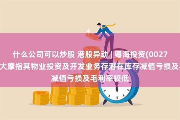 什么公司可以炒股 港股异动 | 粤海投资(00270)跌超7% 大摩指其物业投资及开发业务存潜在库存减值亏损及毛利率较低