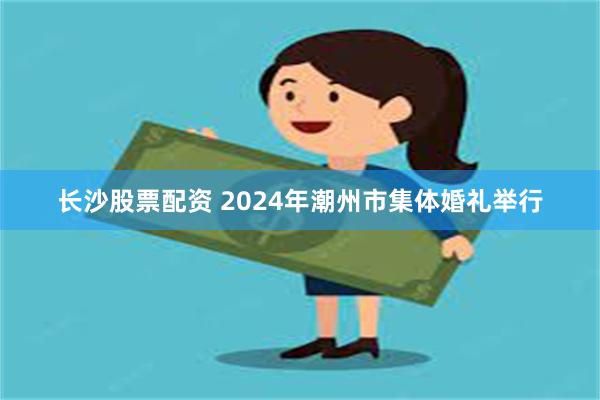 长沙股票配资 2024年潮州市集体婚礼举行