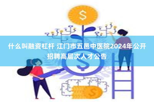 什么叫融资杠杆 江门市五邑中医院2024年公开招聘高层次人才公告