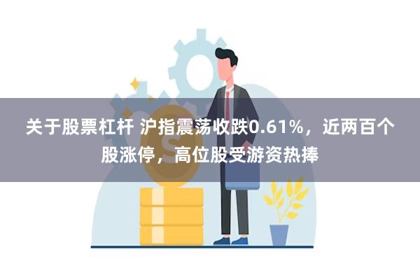 关于股票杠杆 沪指震荡收跌0.61%，近两百个股涨停，高位股受游资热捧