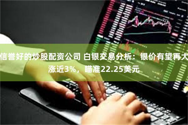 信誉好的炒股配资公司 白银交易分析：银价有望再大涨近3%，瞄准22.25美元