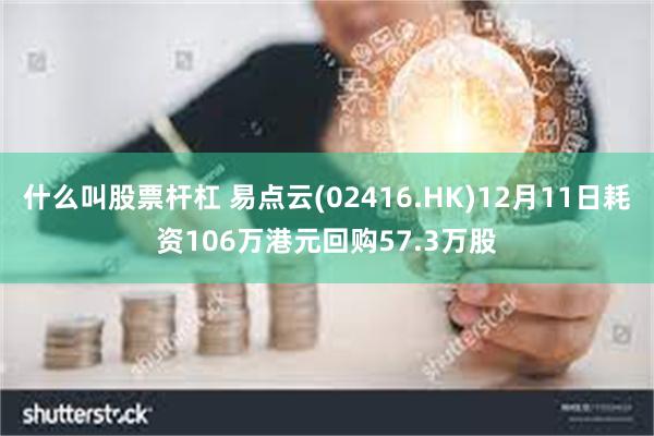 什么叫股票杆杠 易点云(02416.HK)12月11日耗资106万港元回购57.3万股