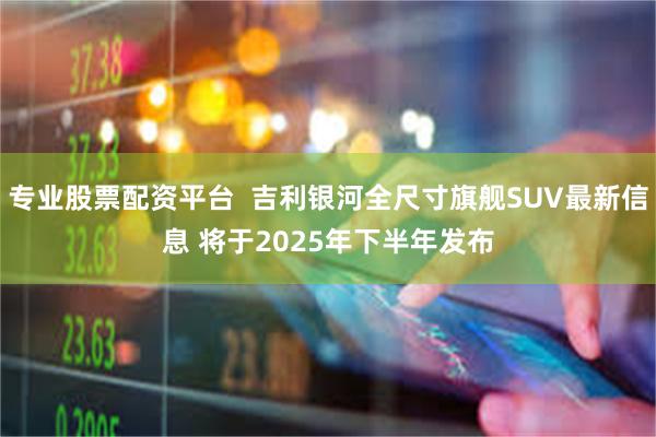 专业股票配资平台  吉利银河全尺寸旗舰SUV最新信息 将于2025年下半年发布