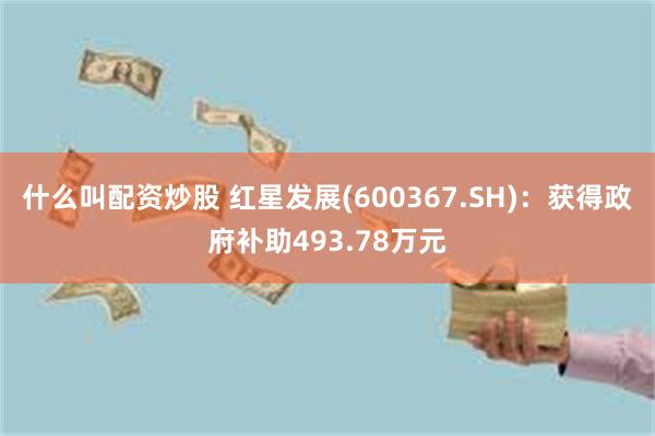 什么叫配资炒股 红星发展(600367.SH)：获得政府补助493.78万元