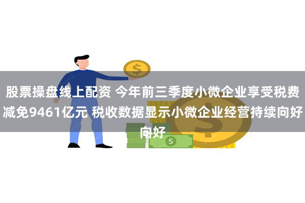 股票操盘线上配资 今年前三季度小微企业享受税费减免9461亿元 税收数据显示小微企业经营持续向好