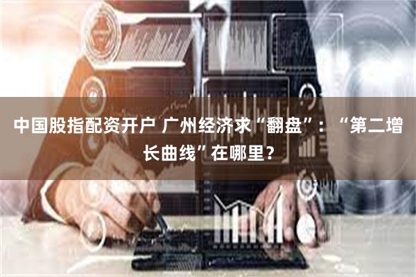 中国股指配资开户 广州经济求“翻盘”：“第二增长曲线”在哪里？