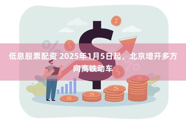 低息股票配资 2025年1月5日起，北京增开多方向高铁动车