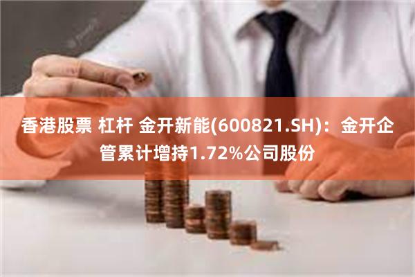 香港股票 杠杆 金开新能(600821.SH)：金开企管累计增持1.72%公司股份