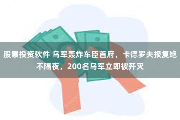 股票投资软件 乌军轰炸车臣首府，卡德罗夫报复绝不隔夜，200名乌军立即被歼灭