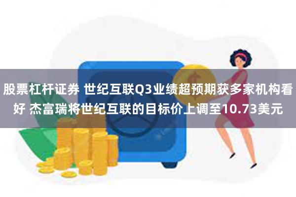 股票杠杆证券 世纪互联Q3业绩超预期获多家机构看好 杰富瑞将世纪互联的目标价上调至10.73美元