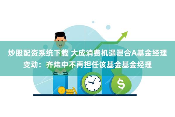 炒股配资系统下载 大成消费机遇混合A基金经理变动：齐炜中不再担任该基金基金经理