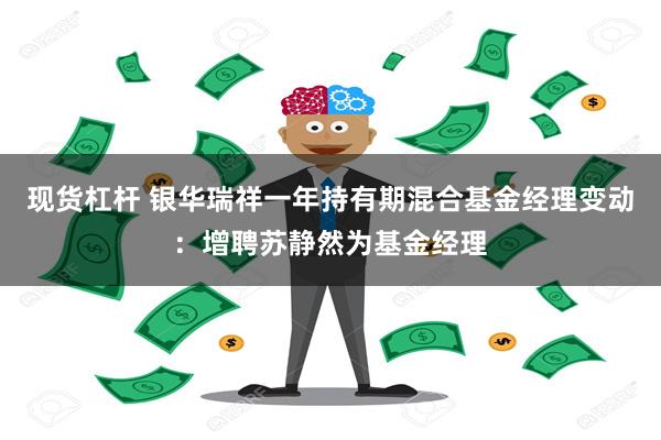 现货杠杆 银华瑞祥一年持有期混合基金经理变动：增聘苏静然为基金经理