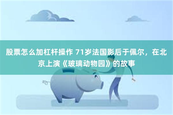 股票怎么加杠杆操作 71岁法国影后于佩尔，在北京上演《玻璃动物园》的故事