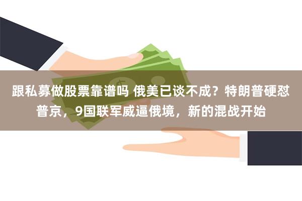 跟私募做股票靠谱吗 俄美已谈不成？特朗普硬怼普京，9国联军威逼俄境，新的混战开始