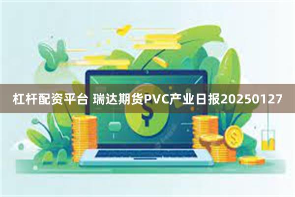 杠杆配资平台 瑞达期货PVC产业日报20250127